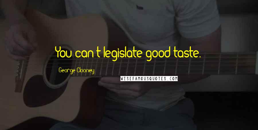 George Clooney quotes: You can't legislate good taste.