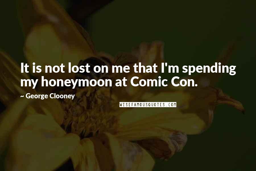 George Clooney quotes: It is not lost on me that I'm spending my honeymoon at Comic Con.