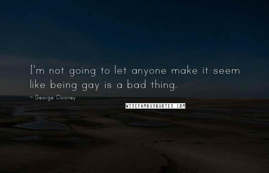 George Clooney quotes: I'm not going to let anyone make it seem like being gay is a bad thing.