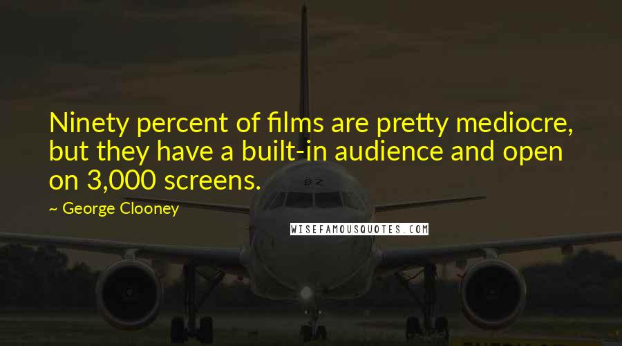 George Clooney quotes: Ninety percent of films are pretty mediocre, but they have a built-in audience and open on 3,000 screens. George Clooney quotes: Ninety percent of films are pretty mediocre, but they have a built-in audience and open on 3,000 screens.