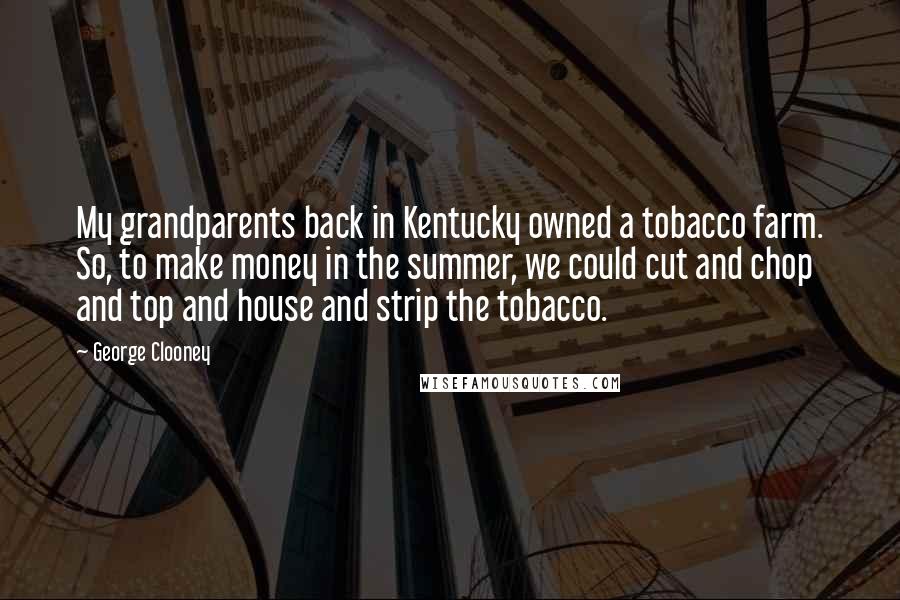 George Clooney quotes: My grandparents back in Kentucky owned a tobacco farm. So, to make money in the summer, we could cut and chop and top and house and strip the tobacco.
