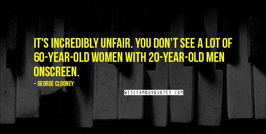 George Clooney quotes: It's incredibly unfair. You don't see a lot of 60-year-old women with 20-year-old men onscreen.