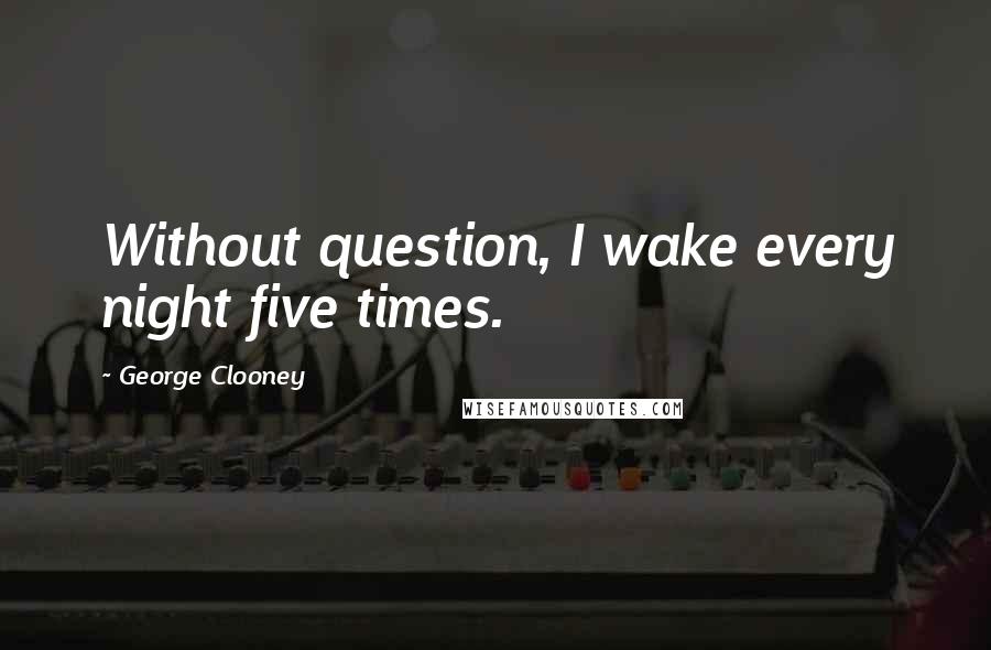 George Clooney quotes: Without question, I wake every night five times.