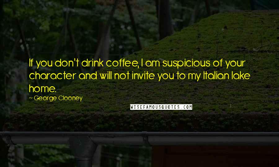 George Clooney quotes: If you don't drink coffee, I am suspicious of your character and will not invite you to my Italian lake home.