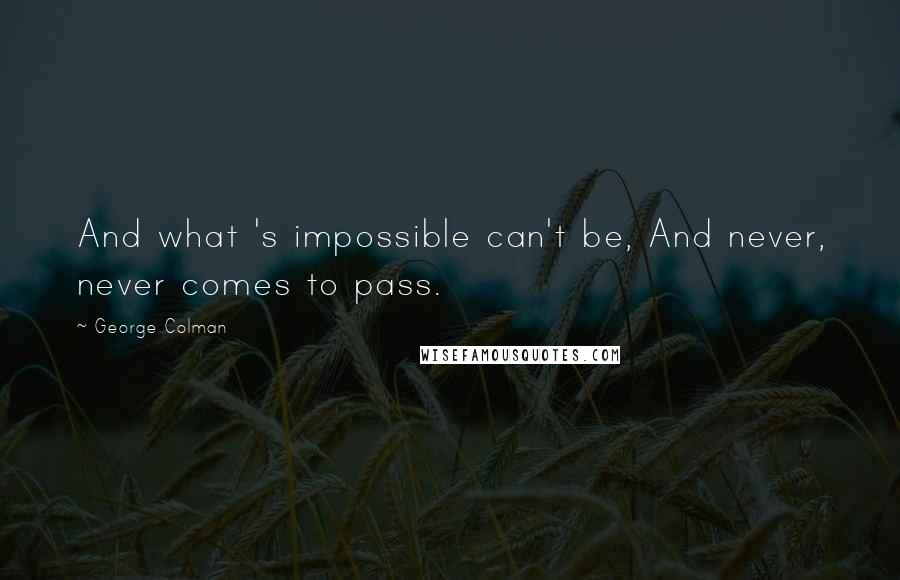 George Colman quotes: And what 's impossible can't be, And never, never comes to pass.