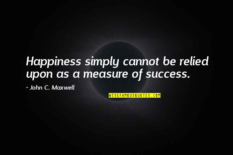 George Costanza Baldness Quotes By John C. Maxwell: Happiness simply cannot be relied upon as a