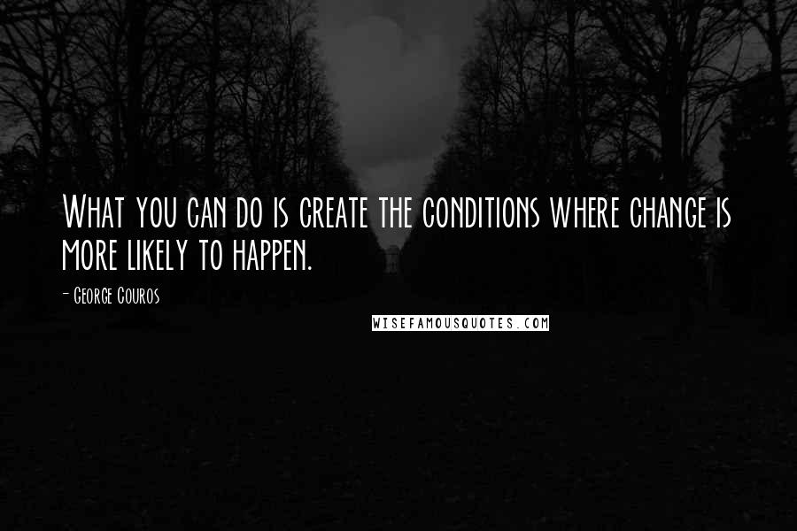 George Couros quotes: What you can do is create the conditions where change is more likely to happen.