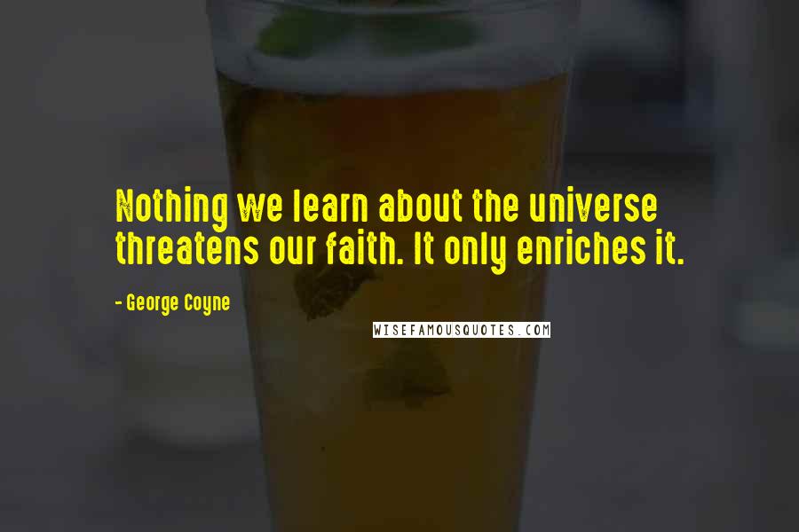 George Coyne quotes: Nothing we learn about the universe threatens our faith. It only enriches it.