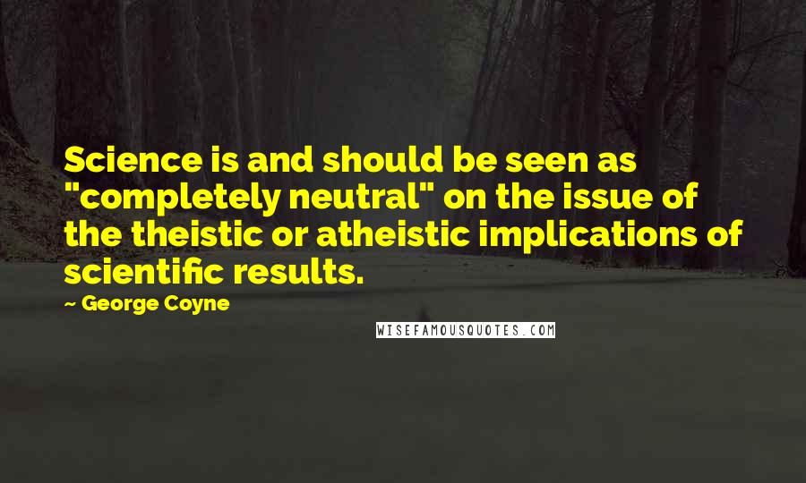 George Coyne quotes: Science is and should be seen as "completely neutral" on the issue of the theistic or atheistic implications of scientific results.