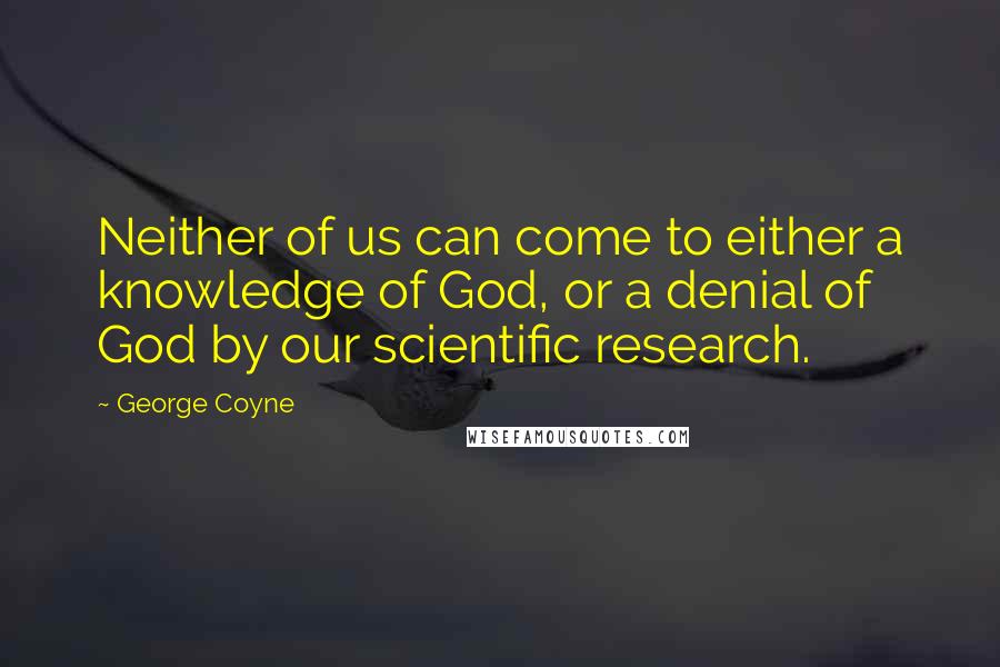 George Coyne quotes: Neither of us can come to either a knowledge of God, or a denial of God by our scientific research.