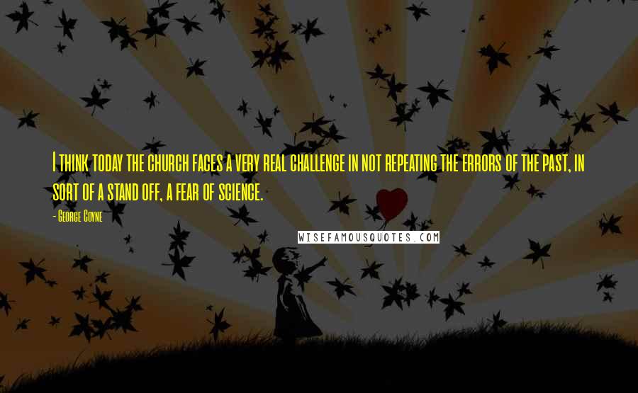 George Coyne quotes: I think today the church faces a very real challenge in not repeating the errors of the past, in sort of a stand off, a fear of science.