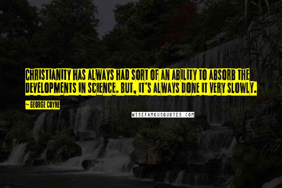 George Coyne quotes: Christianity has always had sort of an ability to absorb the developments in science. But, it's always done it very slowly.