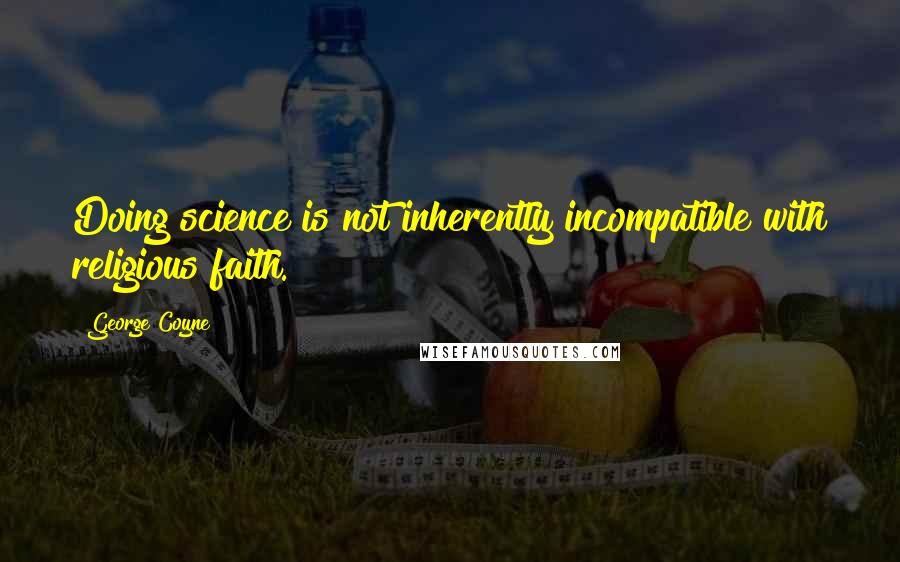 George Coyne quotes: Doing science is not inherently incompatible with religious faith.