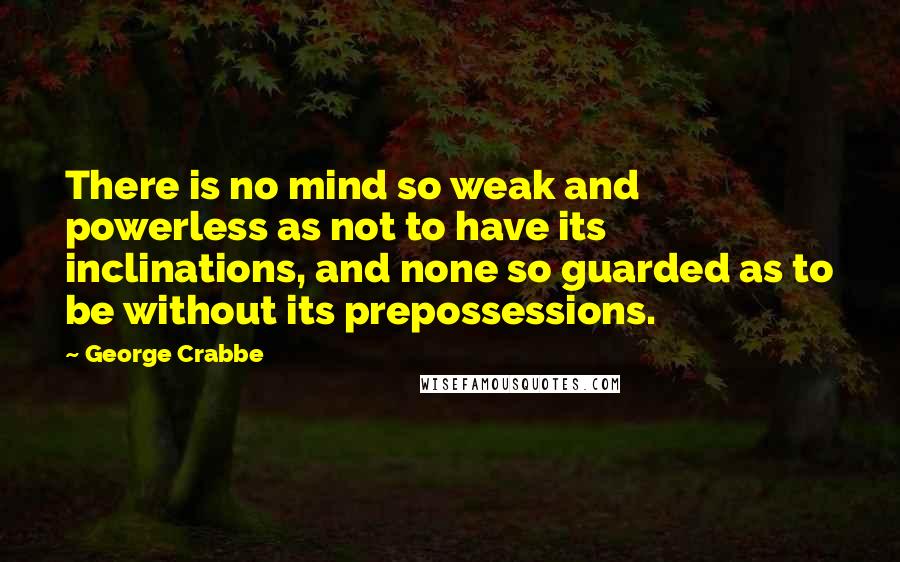 George Crabbe quotes: There is no mind so weak and powerless as not to have its inclinations, and none so guarded as to be without its prepossessions. George Crabbe quotes: There is no mind so weak and powerless as not to have its inclinations, and none so guarded as to be without its prepossessions.