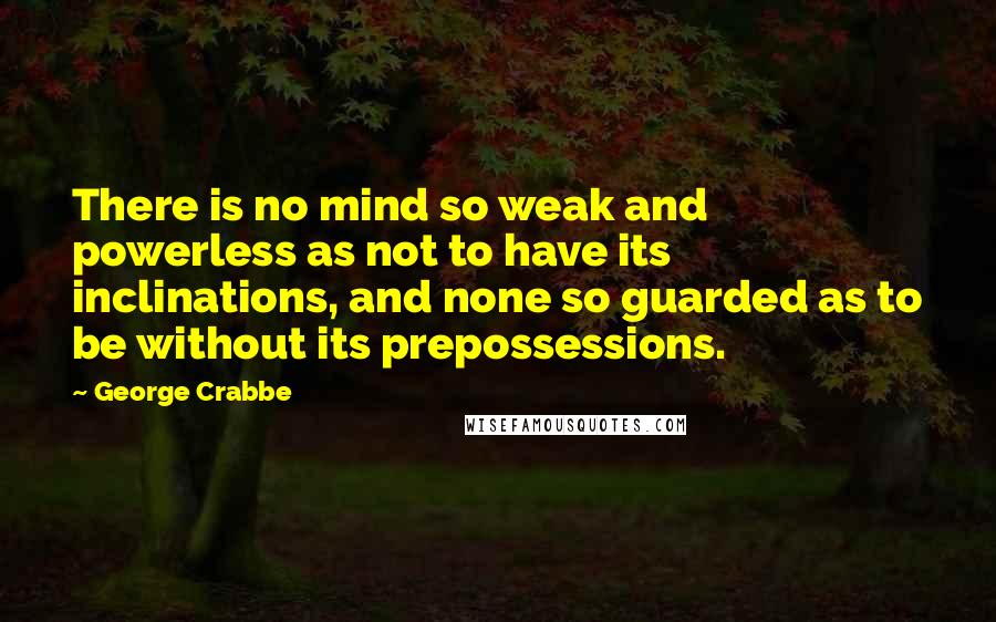 George Crabbe quotes: There is no mind so weak and powerless as not to have its inclinations, and none so guarded as to be without its prepossessions.