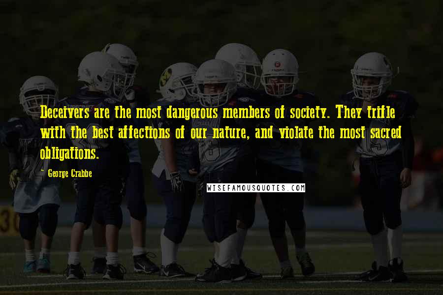 George Crabbe quotes: Deceivers are the most dangerous members of society. They trifle with the best affections of our nature, and violate the most sacred obligations. George Crabbe quotes: Deceivers are the most dangerous members of society. They trifle with the best affections of our nature, and violate the most sacred obligations.