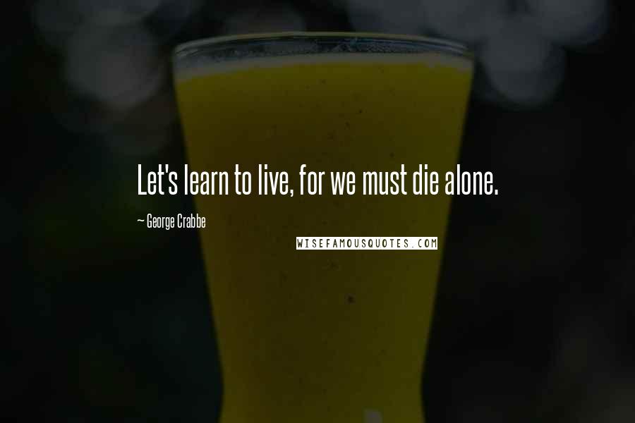 George Crabbe quotes: Let's learn to live, for we must die alone.