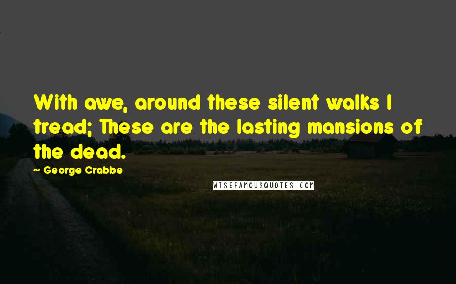 George Crabbe quotes: With awe, around these silent walks I tread; These are the lasting mansions of the dead.