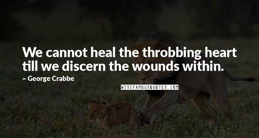 George Crabbe quotes: We cannot heal the throbbing heart till we discern the wounds within.