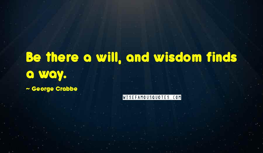 George Crabbe quotes: Be there a will, and wisdom finds a way.