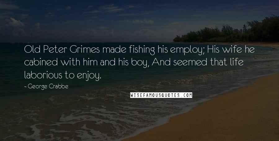 George Crabbe quotes: Old Peter Grimes made fishing his employ; His wife he cabined with him and his boy, And seemed that life laborious to enjoy. George Crabbe quotes: Old Peter Grimes made fishing his employ; His wife he cabined with him and his boy, And seemed that life laborious to enjoy.