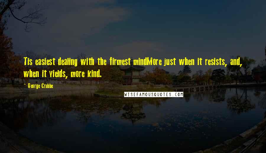 George Crabbe quotes: Tis easiest dealing with the firmest mindMore just when it resists, and, when it yields, more kind.