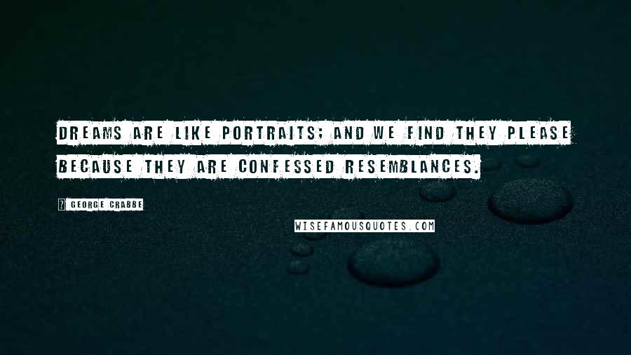 George Crabbe quotes: Dreams are like portraits; and we find they please because they are confessed resemblances.