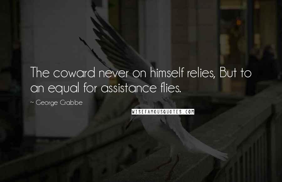 George Crabbe quotes: The coward never on himself relies, But to an equal for assistance flies.