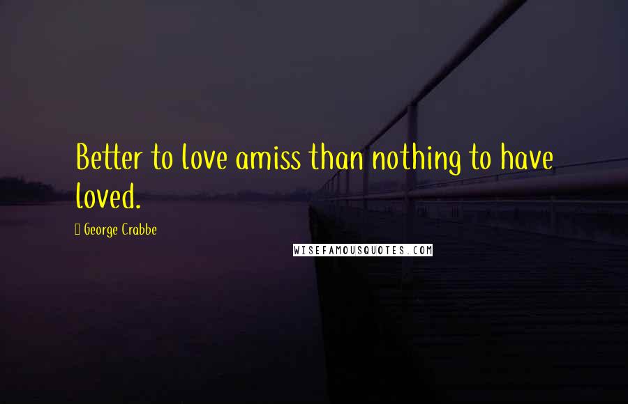 George Crabbe quotes: Better to love amiss than nothing to have loved.