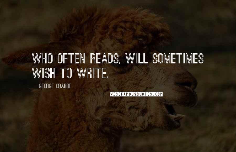 George Crabbe quotes: Who often reads, will sometimes wish to write.