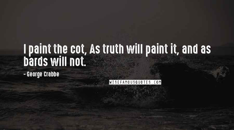 George Crabbe quotes: I paint the cot, As truth will paint it, and as bards will not.