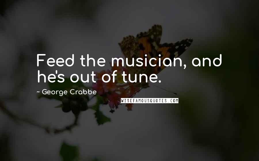 George Crabbe quotes: Feed the musician, and he's out of tune.