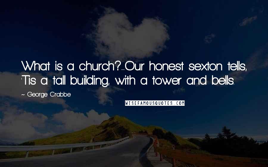 George Crabbe quotes: What is a church?-Our honest sexton tells, 'Tis a tall building, with a tower and bells.