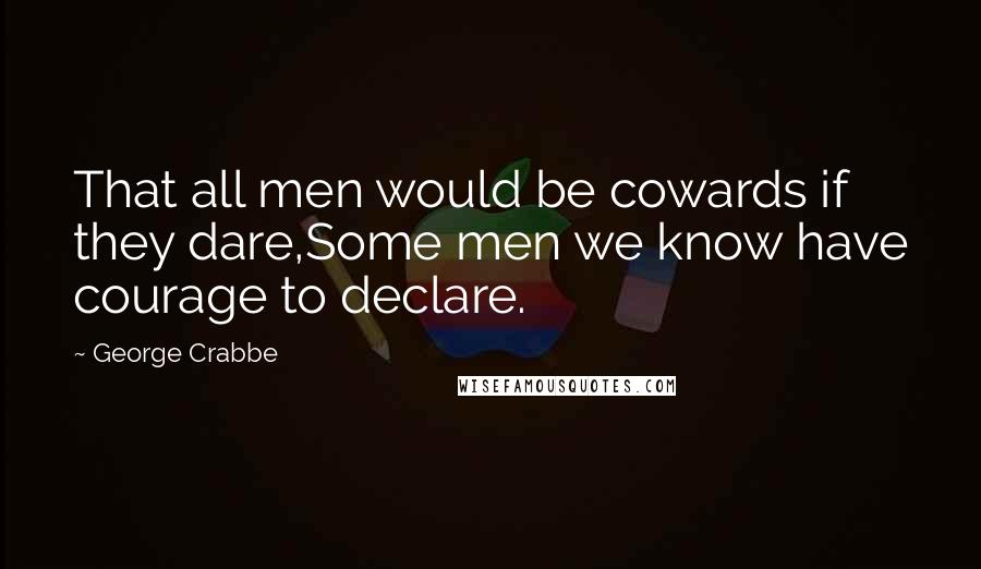 George Crabbe quotes: That all men would be cowards if they dare,Some men we know have courage to declare.