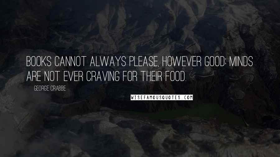 George Crabbe quotes: Books cannot always please, however good; Minds are not ever craving for their food.