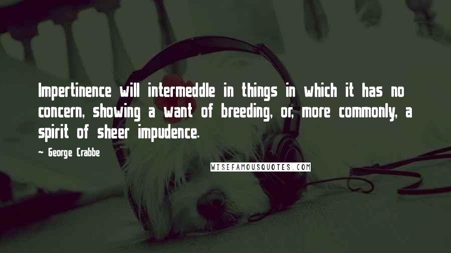 George Crabbe quotes: Impertinence will intermeddle in things in which it has no concern, showing a want of breeding, or, more commonly, a spirit of sheer impudence. George Crabbe quotes: Impertinence will intermeddle in things in which it has no concern, showing a want of breeding, or, more commonly, a spirit of sheer impudence.