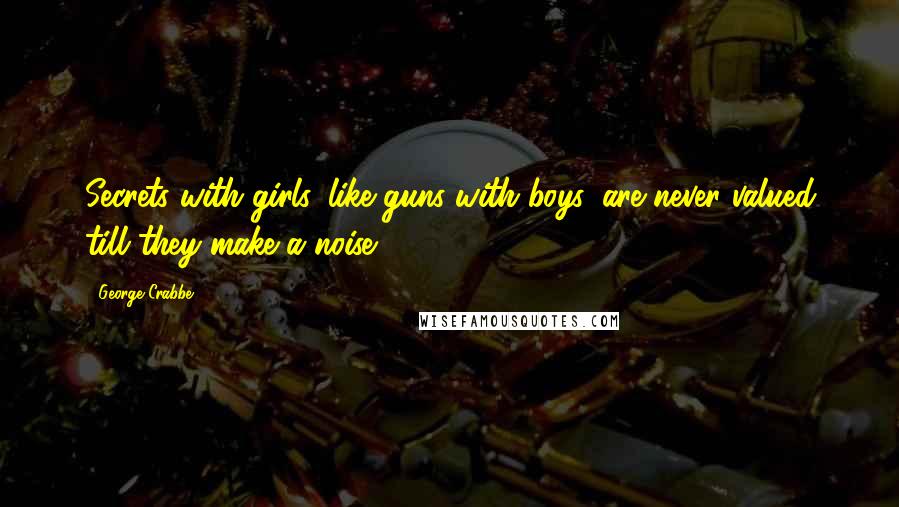 George Crabbe quotes: Secrets with girls, like guns with boys, are never valued till they make a noise.