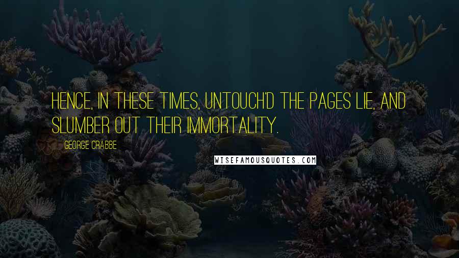 George Crabbe quotes: Hence, in these times, untouch'd the pages lie, And slumber out their immortality.
