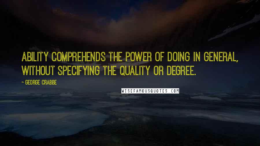 George Crabbe quotes: Ability comprehends the power of doing in general, without specifying the quality or degree.