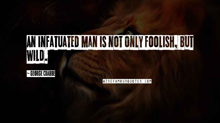 George Crabbe quotes: An infatuated man is not only foolish, but wild.