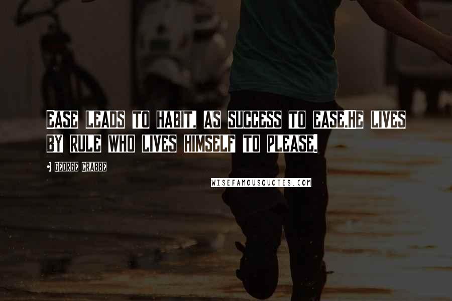 George Crabbe quotes: Ease leads to habit, as success to ease.He lives by rule who lives himself to please.