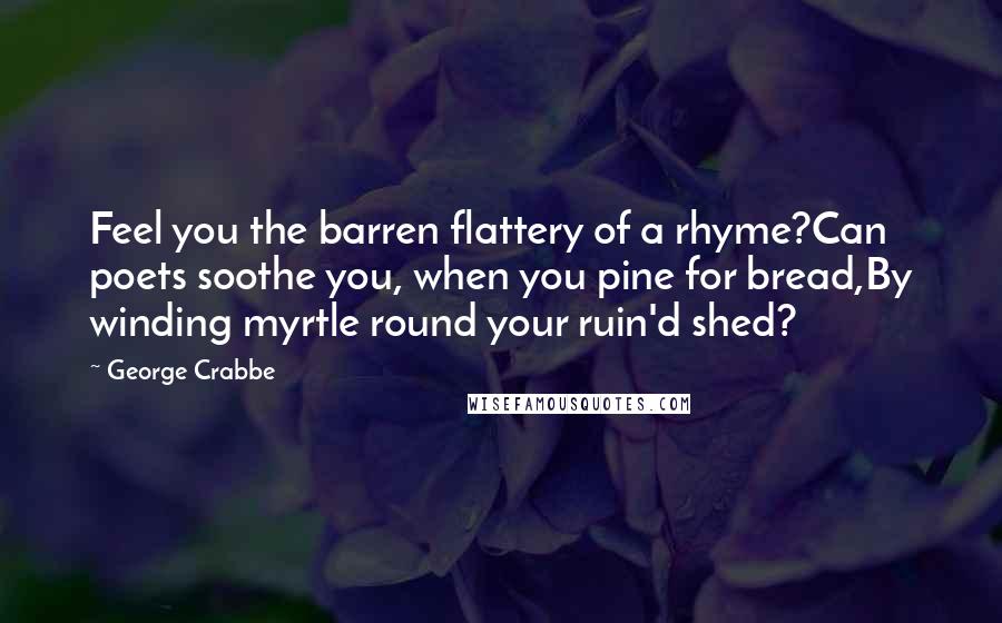 George Crabbe quotes: Feel you the barren flattery of a rhyme?Can poets soothe you, when you pine for bread,By winding myrtle round your ruin'd shed?