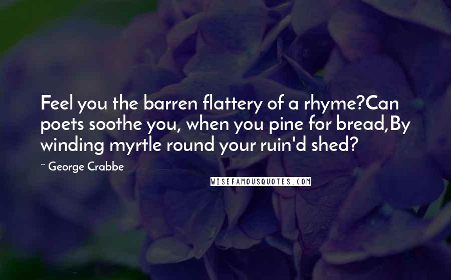 George Crabbe quotes: Feel you the barren flattery of a rhyme?Can poets soothe you, when you pine for bread,By winding myrtle round your ruin'd shed? George Crabbe quotes: Feel you the barren flattery of a rhyme?Can poets soothe you, when you pine for bread,By winding myrtle round your ruin'd shed?