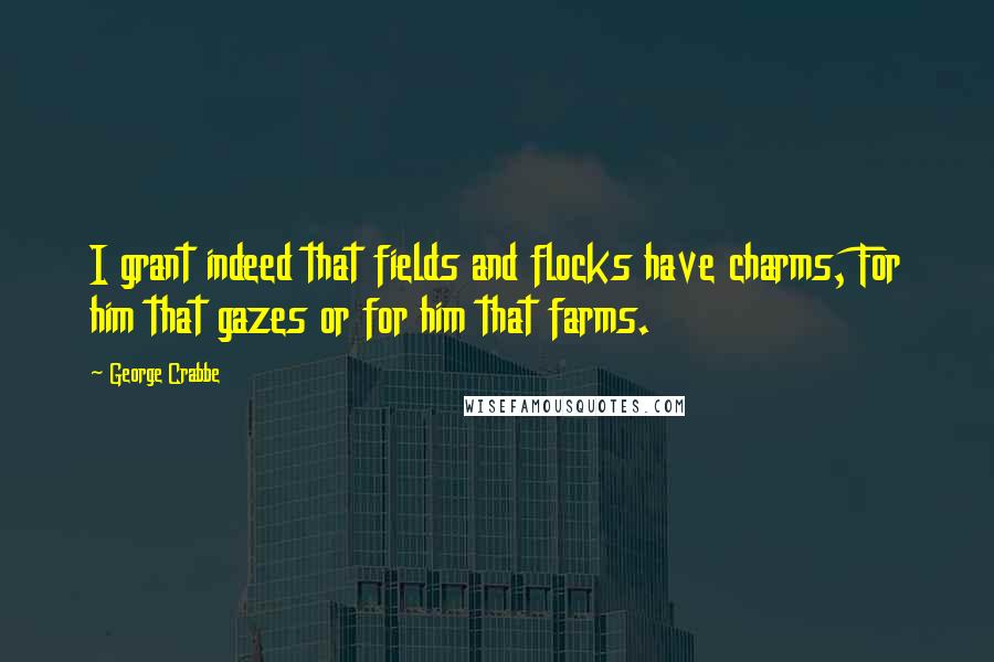 George Crabbe quotes: I grant indeed that fields and flocks have charms, For him that gazes or for him that farms.
