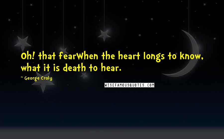 George Croly quotes: Oh! that fearWhen the heart longs to know, what it is death to hear.