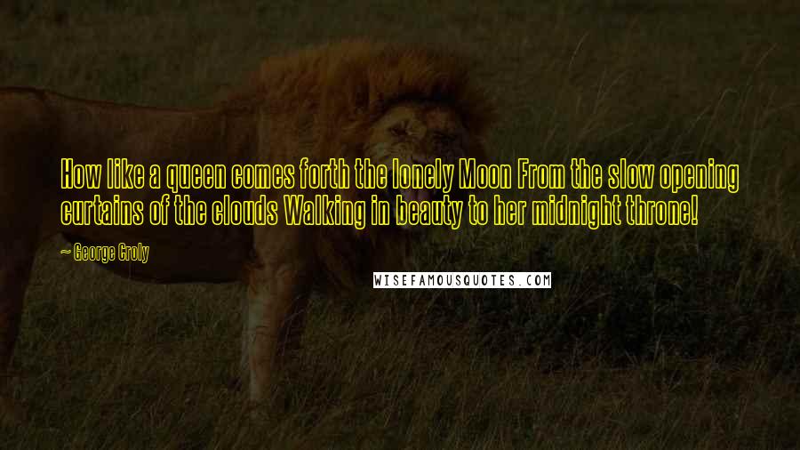 George Croly quotes: How like a queen comes forth the lonely Moon From the slow opening curtains of the clouds Walking in beauty to her midnight throne!