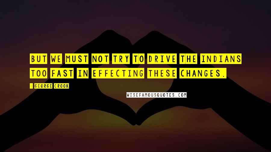George Crook quotes: But we must not try to drive the Indians too fast in effecting these changes.