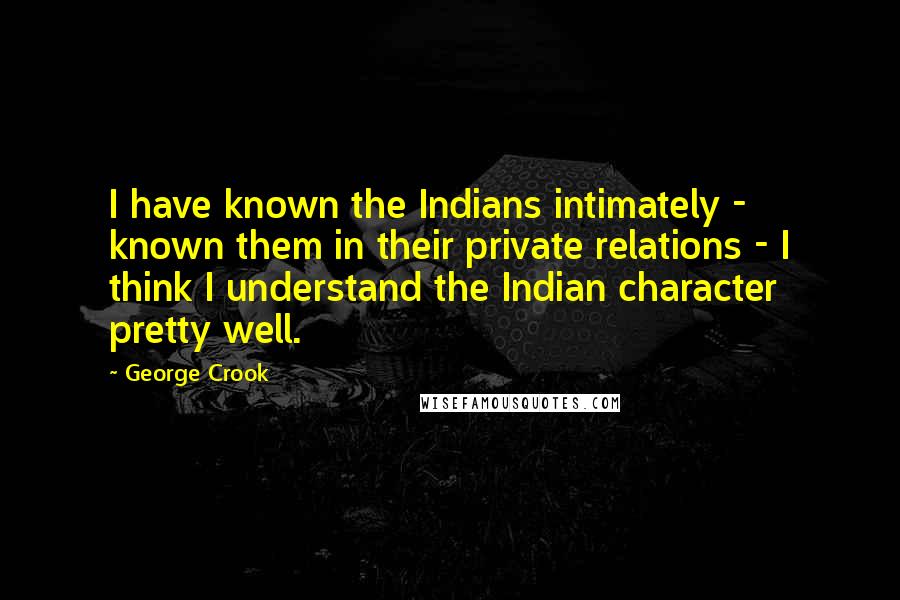 George Crook quotes: I have known the Indians intimately - known them in their private relations - I think I understand the Indian character pretty well.