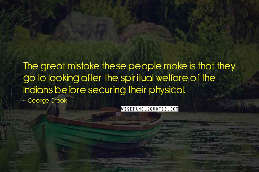 George Crook quotes: The great mistake these people make is that they go to looking after the spiritual welfare of the Indians before securing their physical.