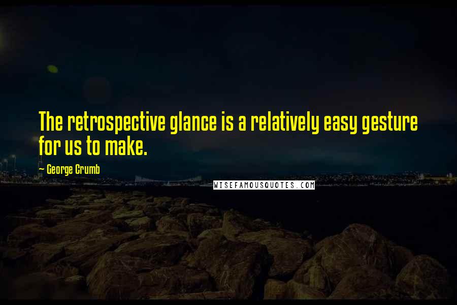 George Crumb quotes: The retrospective glance is a relatively easy gesture for us to make.